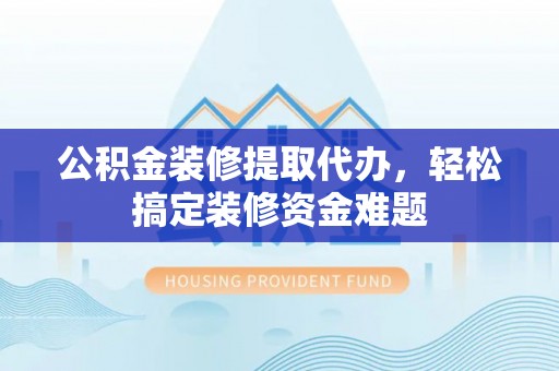 临朐公积金装修提取代办，轻松搞定装修资金难题