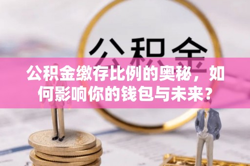 临朐公积金缴存比例的奥秘，如何影响你的钱包与未来？