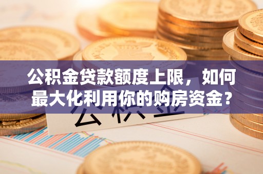 临朐公积金贷款额度上限，如何最大化利用你的购房资金？