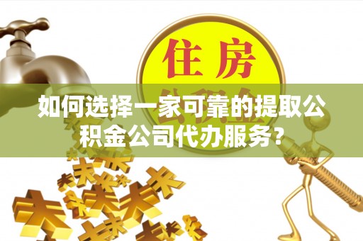 临朐如何选择一家可靠的提取公积金公司代办服务？