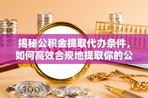 临朐揭秘公积金提取代办条件，如何高效合规地提取你的公积金