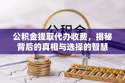 临朐公积金提取代办收费，揭秘背后的真相与选择的智慧