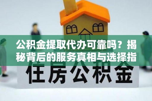 临朐公积金提取代办可靠吗？揭秘背后的服务真相与选择指南