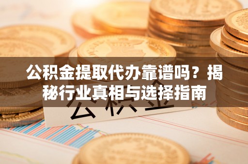 临朐公积金提取代办靠谱吗？揭秘行业真相与选择指南