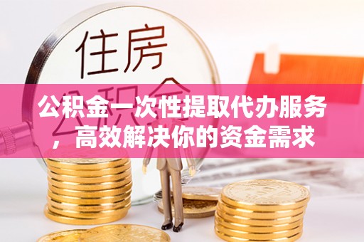 临朐公积金一次性提取代办服务，高效解决你的资金需求