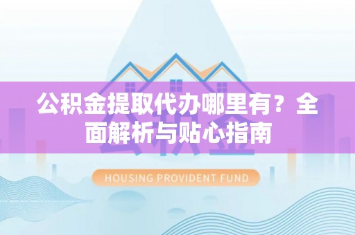 临朐公积金提取代办哪里有？全面解析与贴心指南