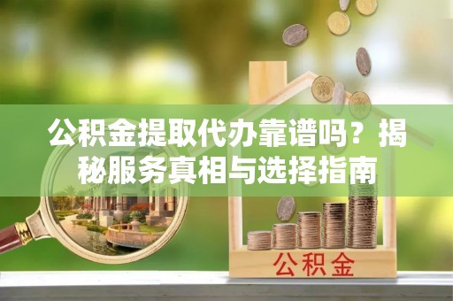 临朐公积金提取代办靠谱吗？揭秘服务真相与选择指南