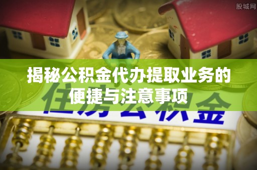 临朐揭秘公积金代办提取业务的便捷与注意事项