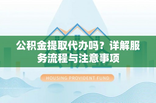 临朐公积金提取代办吗？详解服务流程与注意事项