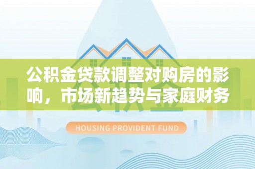 临朐公积金贷款调整对购房的影响，市场新趋势与家庭财务规划