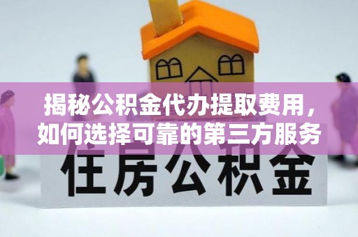 临朐揭秘公积金代办提取费用，如何选择可靠的第三方服务
