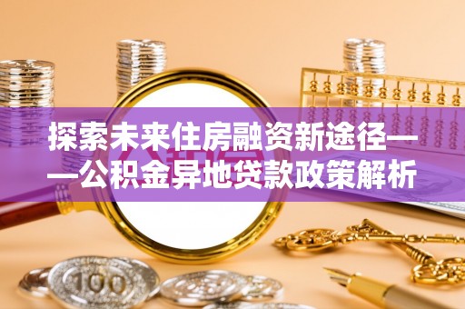 临朐探索未来住房融资新途径——公积金异地贷款政策解析与实践