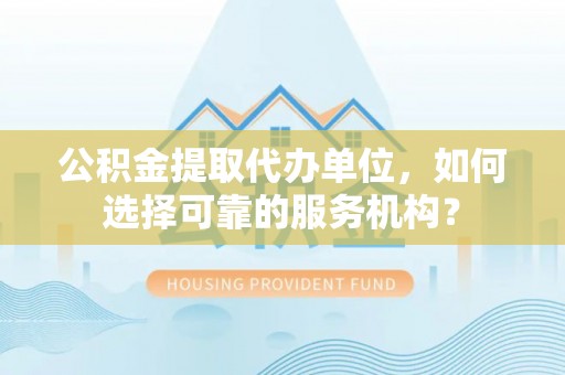 临朐公积金提取代办单位，如何选择可靠的服务机构？