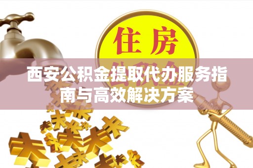 临朐西安公积金提取代办服务指南与高效解决方案