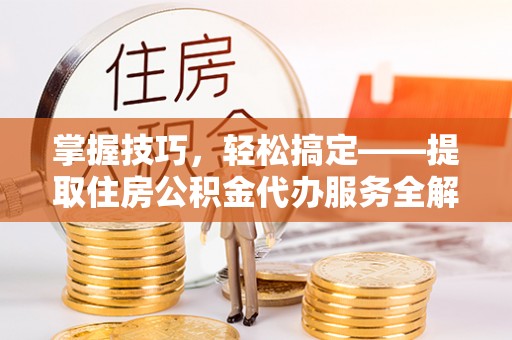 临朐掌握技巧，轻松搞定——提取住房公积金代办服务全解析