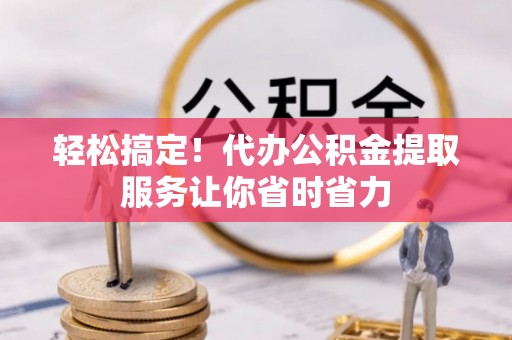 临朐轻松搞定！代办公积金提取服务让你省时省力
