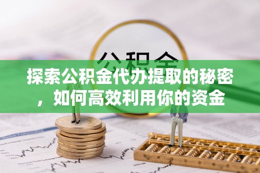 临朐探索公积金代办提取的秘密，如何高效利用你的资金