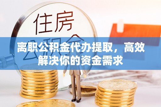 临朐离职公积金代办提取，高效解决你的资金需求