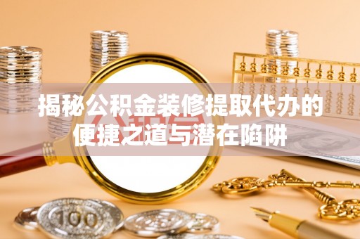 临朐揭秘公积金装修提取代办的便捷之道与潜在陷阱