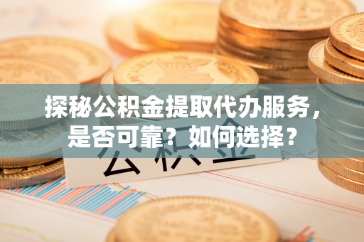 临朐探秘公积金提取代办服务，是否可靠？如何选择？