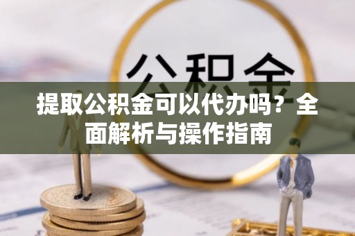 临朐提取公积金可以代办吗？全面解析与操作指南