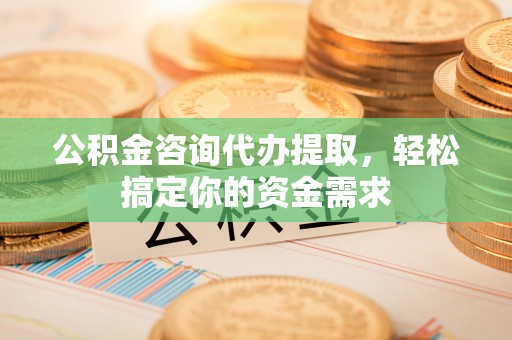 临朐公积金咨询代办提取，轻松搞定你的资金需求