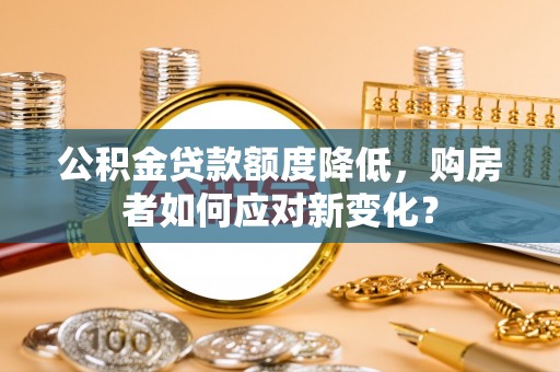 临朐公积金贷款额度降低，购房者如何应对新变化？