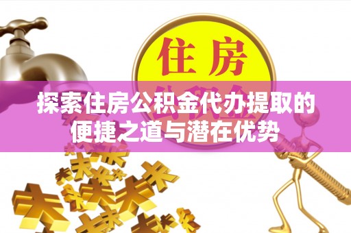 临朐探索住房公积金代办提取的便捷之道与潜在优势