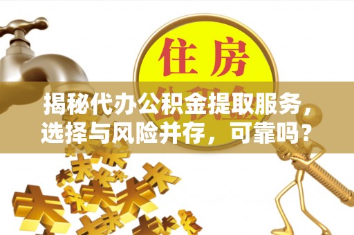 临朐揭秘代办公积金提取服务，选择与风险并存，可靠吗？