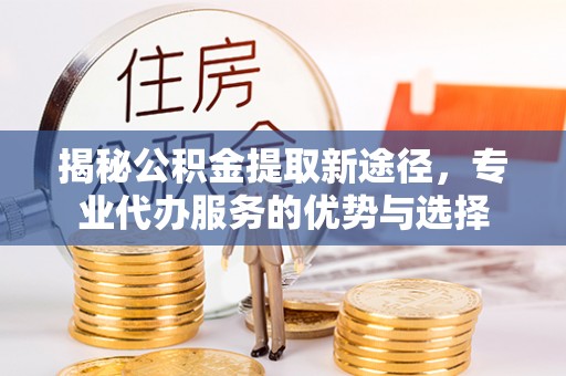 临朐揭秘公积金提取新途径，专业代办服务的优势与选择