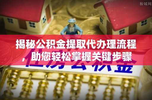 临朐揭秘公积金提取代办理流程，助您轻松掌握关键步骤