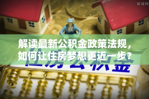 临朐解读最新公积金政策法规，如何让住房梦想更近一步？