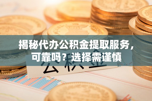 临朐揭秘代办公积金提取服务，可靠吗？选择需谨慎