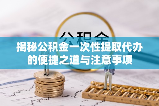 临朐揭秘公积金一次性提取代办的便捷之道与注意事项