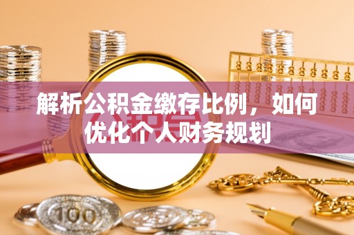临朐解析公积金缴存比例，如何优化个人财务规划
