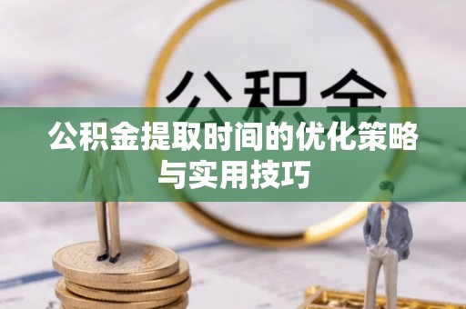 临朐公积金提取时间的优化策略与实用技巧