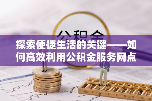 临朐探索便捷生活的关键——如何高效利用公积金服务网点查询功能