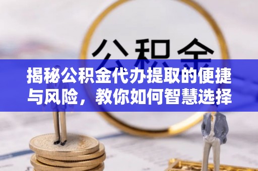 临朐揭秘公积金代办提取的便捷与风险，教你如何智慧选择