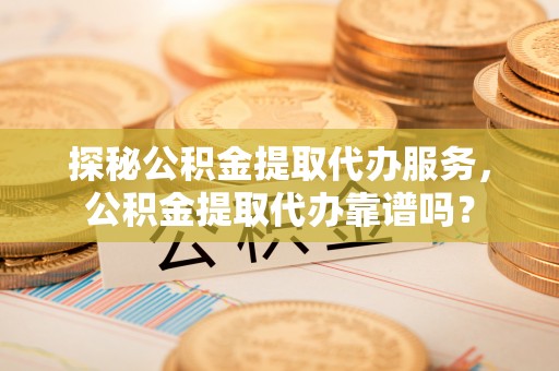 临朐探秘公积金提取代办服务，公积金提取代办靠谱吗？