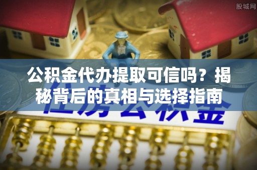 临朐公积金代办提取可信吗？揭秘背后的真相与选择指南