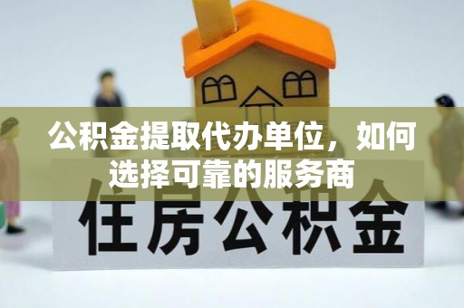 临朐公积金提取代办单位，如何选择可靠的服务商