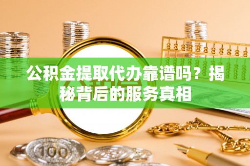 临朐公积金提取代办靠谱吗？揭秘背后的服务真相