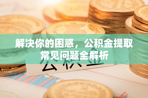 临朐解决你的困惑，公积金提取常见问题全解析