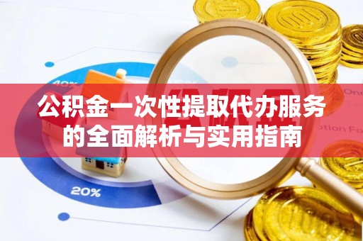 临朐公积金一次性提取代办服务的全面解析与实用指南
