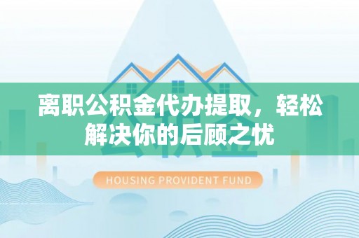 临朐离职公积金代办提取，轻松解决你的后顾之忧