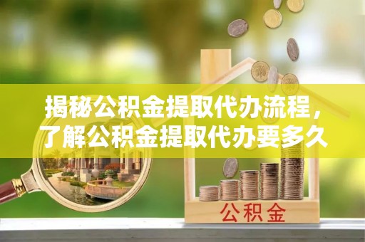 临朐揭秘公积金提取代办流程，了解公积金提取代办要多久的关键因素