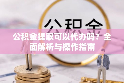 临朐公积金提取可以代办吗？全面解析与操作指南