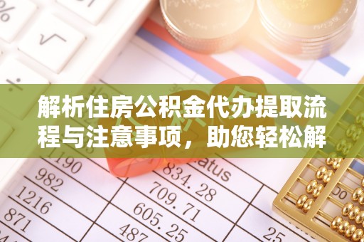 临朐解析住房公积金代办提取流程与注意事项，助您轻松解决资金难题