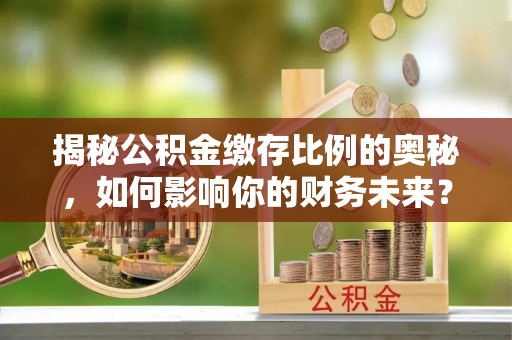 临朐揭秘公积金缴存比例的奥秘，如何影响你的财务未来？