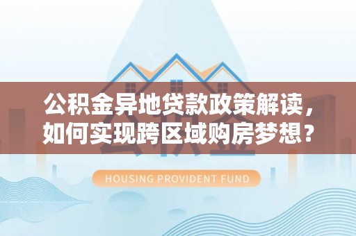 临朐公积金异地贷款政策解读，如何实现跨区域购房梦想？